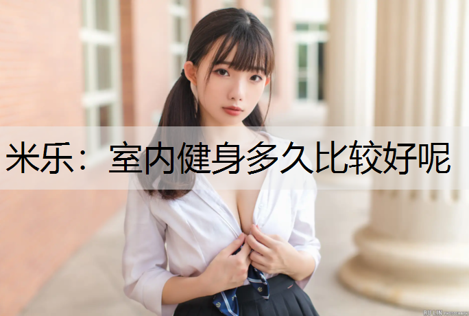 米乐：室内健身多久比较好呢