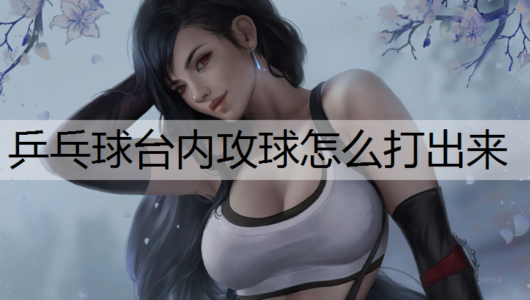 乒乓球台内攻球怎么打出来