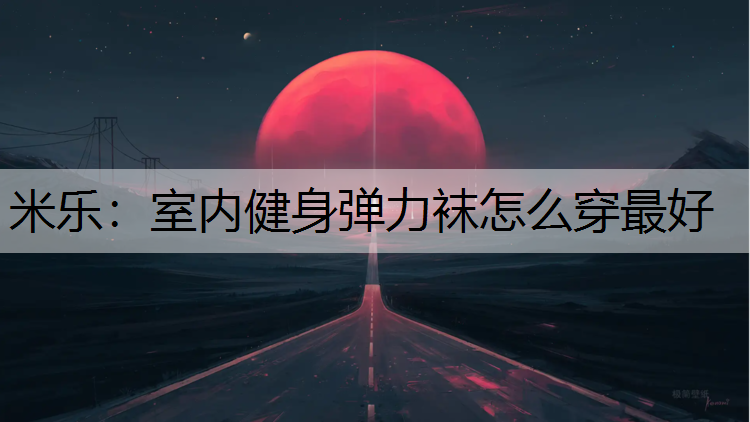 <strong>米乐：室内健身弹力袜怎么穿最好</strong>