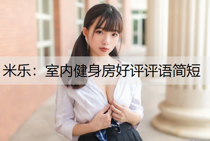 <strong>米乐：室内健身房好评评语简短</strong>
