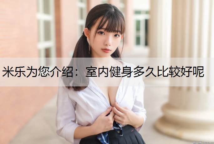 <strong>米乐为您介绍：室内健身多久比较好呢</strong>