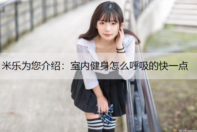 米乐为您介绍：室内健身怎么呼吸的快一点