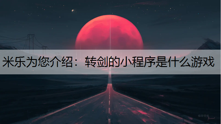 <strong>米乐为您介绍：转剑的小程序是什么游戏</strong>