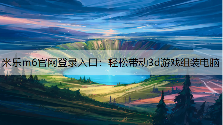 米乐m6官网登录入口：轻松带动3d游戏组装电脑