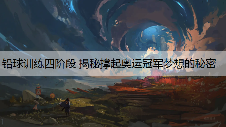 铅球训练四阶段 揭秘撑起奥运冠军梦想的秘密
