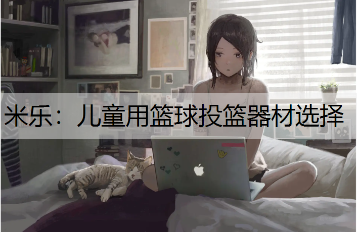 米乐：儿童用篮球投篮器材选择