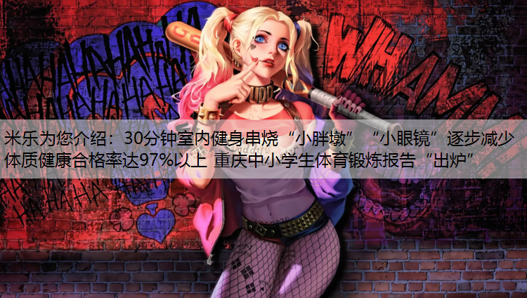 <strong>米乐为您介绍：30分钟室内健身串烧“小胖墩”“小眼镜”逐步减少 体质健康合格率达97%以上 重庆中小学生体育锻炼报告“出炉”</strong>