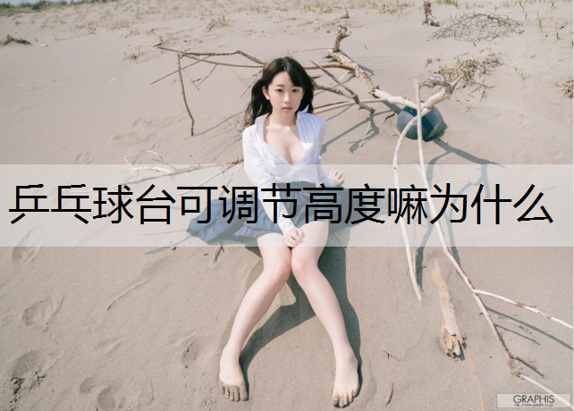 <strong>乒乓球台可调节高度嘛为什么</strong>