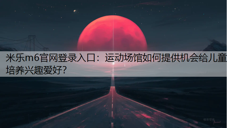 运动场馆如何提供机会给儿童培养兴趣爱好？